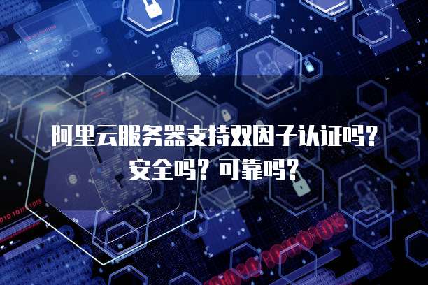 阿里云服务器支持双因子认证吗？安全吗？可靠吗？
