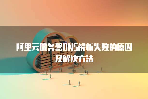 阿里云服务器DNS解析失败的原因及解决方法