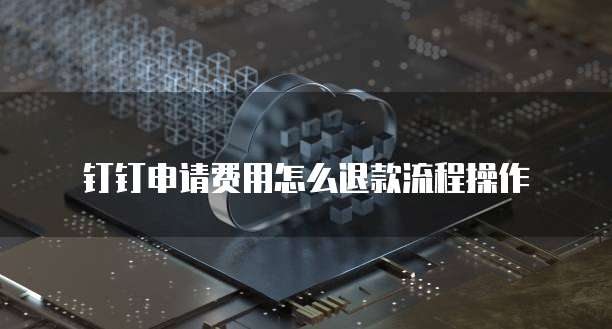 钉钉申请费用怎么退款流程操作