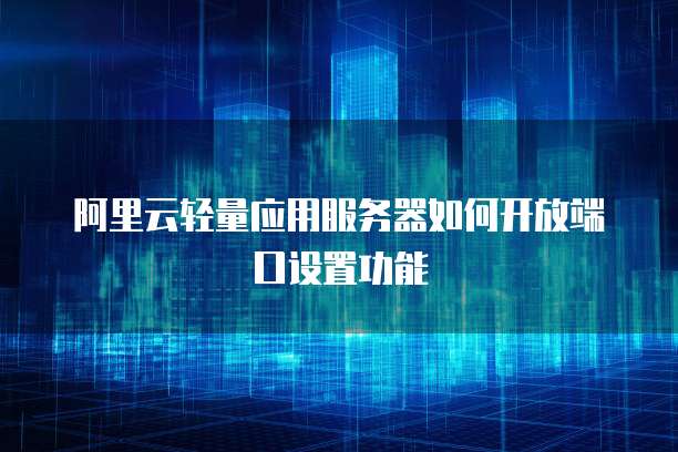 阿里云轻量应用服务器如何开放端口设置功能