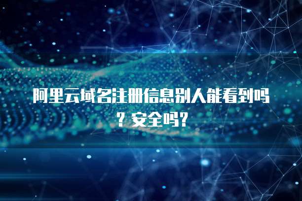 阿里云域名注册信息别人能看到吗?安全吗?