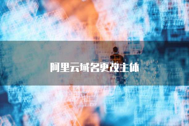 阿里云域名更改主体
