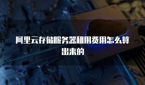 阿里云存储服务器租用费用怎么算出来的