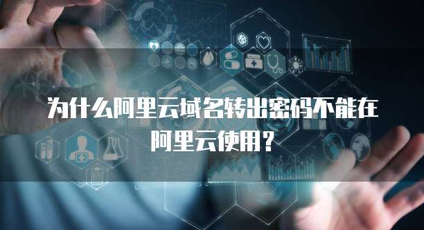 为什么阿里云域名转出密码不能在阿里云使用?