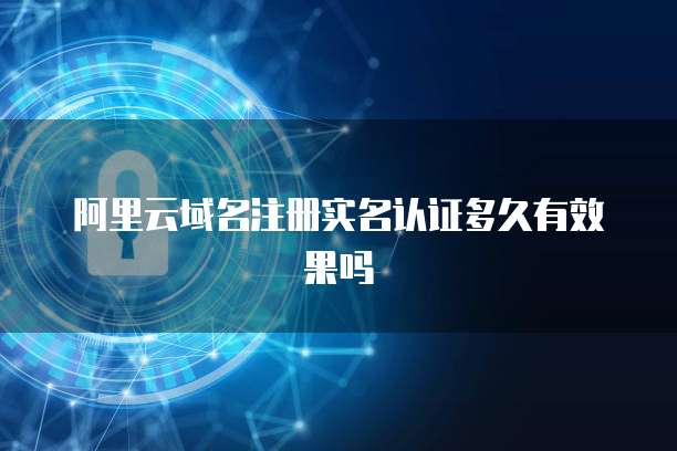 阿里云域名注册实名认证多久有效果吗