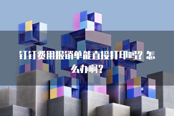 钉钉费用报销单能直接打印吗？怎么办啊？