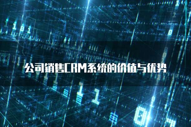公司销售CRM系统的价值与优势