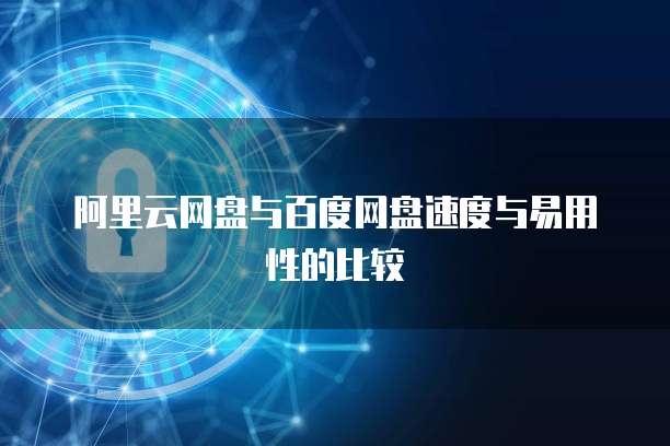 阿里云网盘与百度网盘速度与易用性的比较