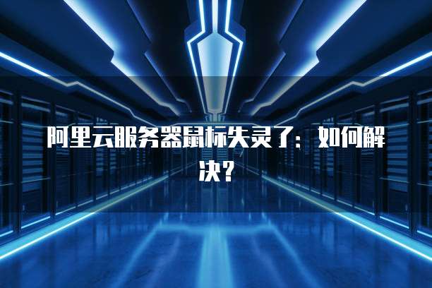 阿里云服务器鼠标失灵了:如何解决?