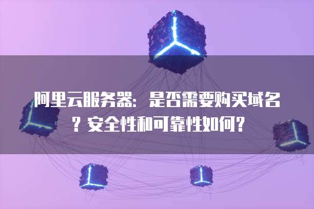 阿里云服务器:是否需要购买域名?安全性和可靠性如何?