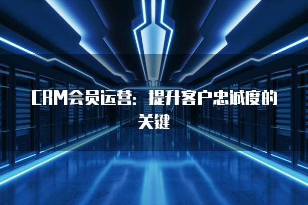 CRM会员运营:提升客户忠诚度的关键