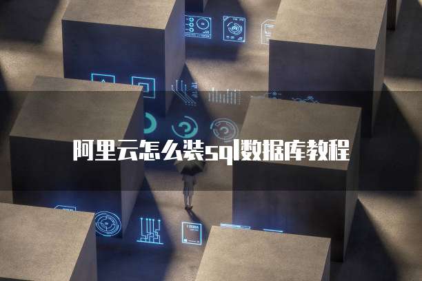 阿里云怎么装sql数据库教程