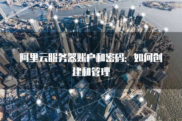 阿里云服务器账户和密码：如何创建和管理