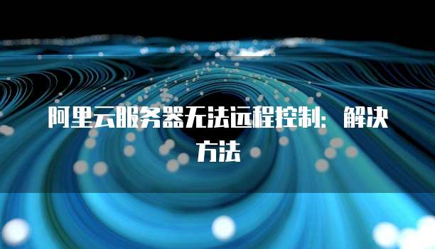 阿里云服务器无法远程控制:解决方法