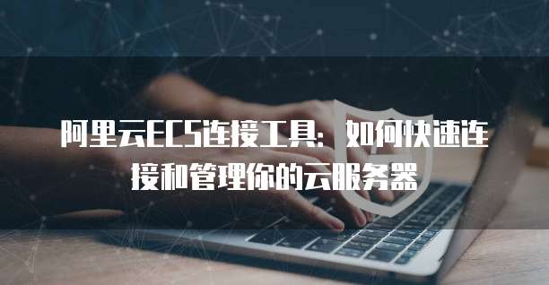 阿里云ECS连接工具:如何快速连接和管理你的云服务器
