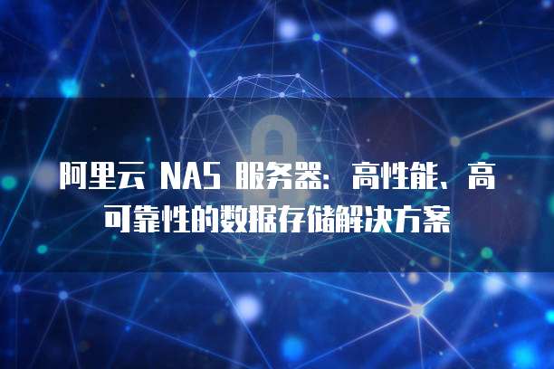 阿里云 NAS 服务器:高性能、高可靠性的数据存储解决方案