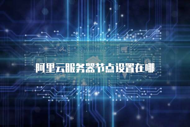 阿里云服务器节点设置在哪