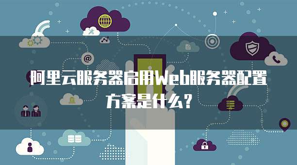 阿里云服务器启用Web服务器配置方案是什么?
