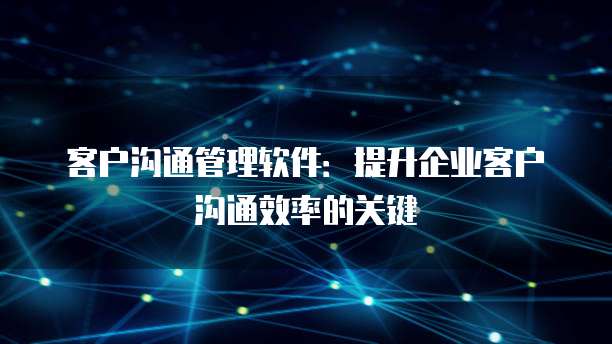 客户沟通管理软件:提升企业客户沟通效率的关键