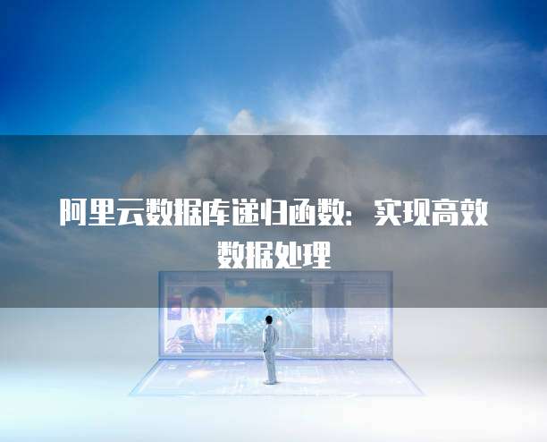 阿里云数据库递归函数：实现高效数据处理