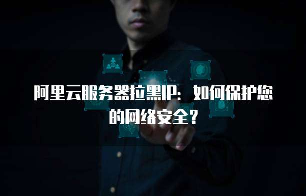 阿里云服务器拉黑IP：如何保护您的网络安全？