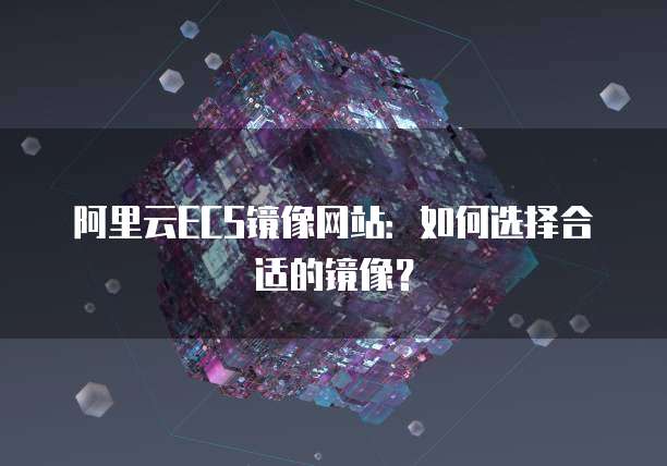 阿里云ECS镜像网站：如何选择合适的镜像？