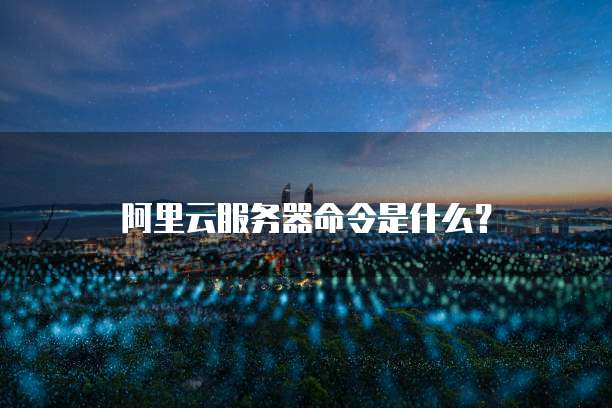 阿里云服务器命令是什么?