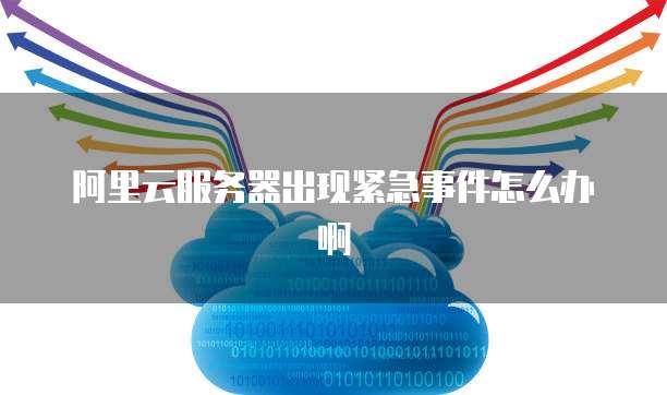阿里云服务器出现紧急事件怎么办啊