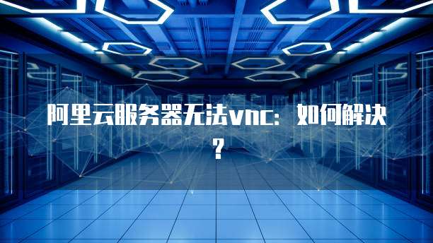 阿里云服务器无法vnc：如何解决？