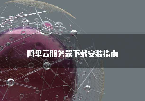 阿里云服务器下载安装指南