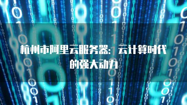 杭州市阿里云服务器:云计算时代的强大动力