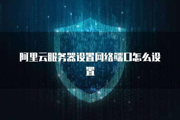 阿里云服务器设置网络端口怎么设置