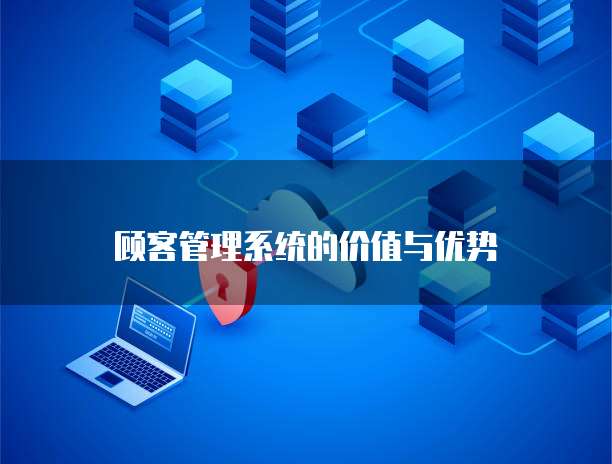 顾客管理系统的价值与优势