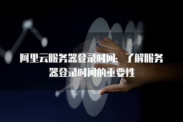 阿里云服务器登录时间:了解服务器登录时间的重要性