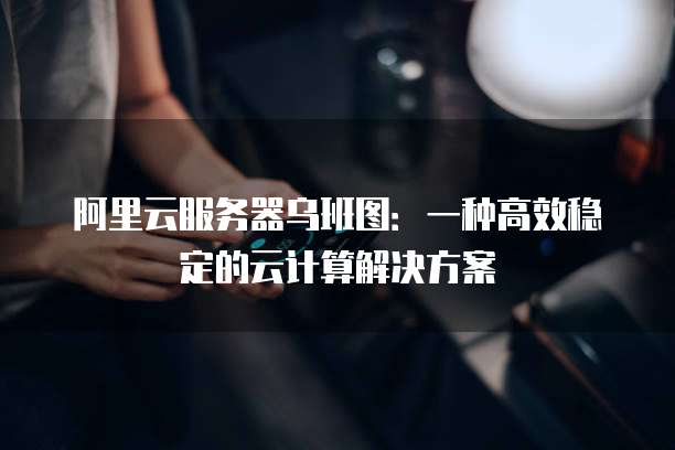 阿里云服务器乌班图:一种高效稳定的云计算解决方案