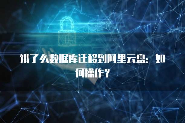 饿了么数据库迁移到阿里云盘:如何操作?