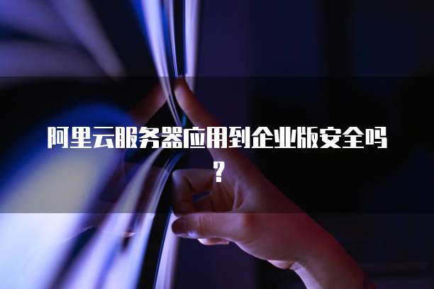 阿里云服务器应用到企业版安全吗?