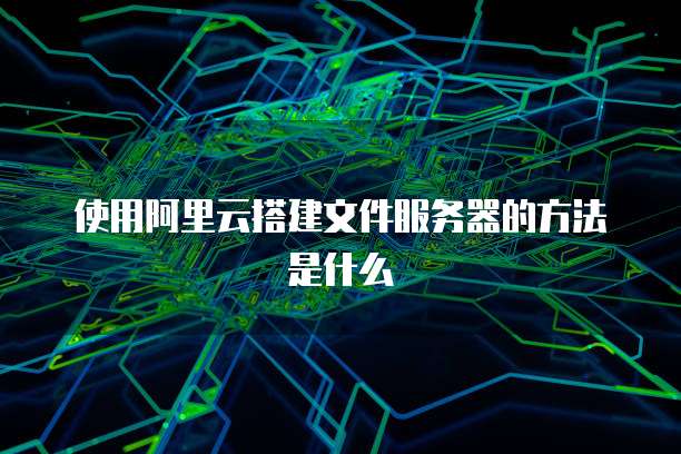 使用阿里云搭建文件服务器的方法是什么