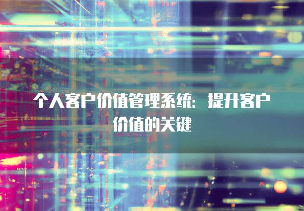 个人客户价值管理系统:提升客户价值的关键