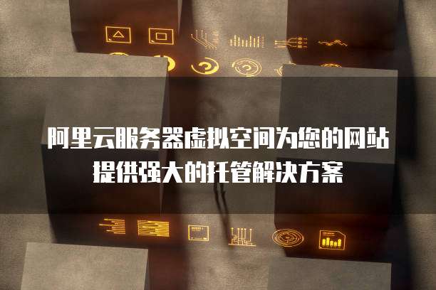 阿里云服务器虚拟空间为您的网站提供强大的托管解决方案