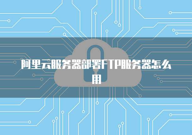 阿里云服务器部署FTP服务器怎么用