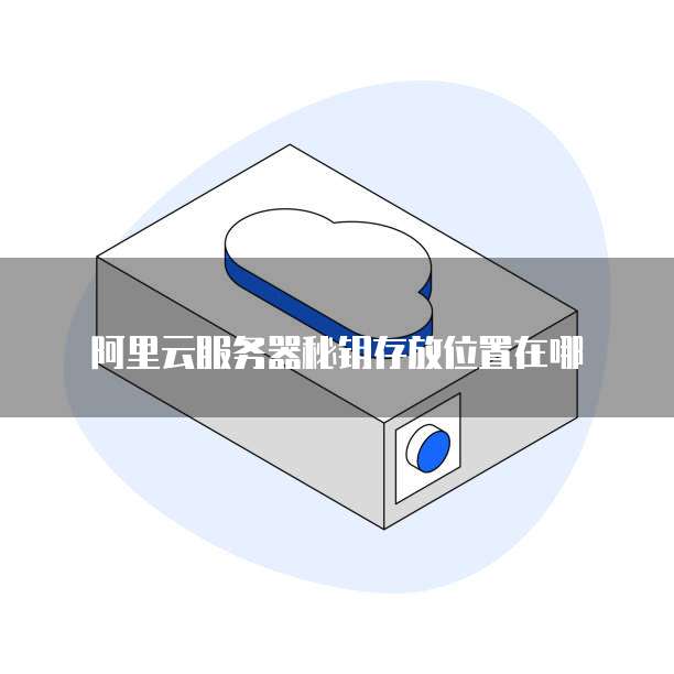阿里云服务器秘钥存放位置在哪