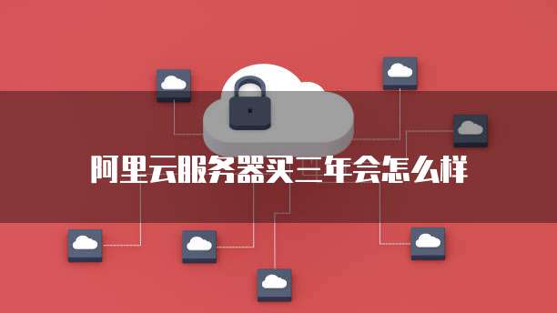 阿里云服务器买三年会怎么样