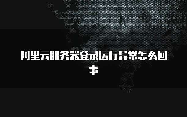 阿里云服务器登录运行异常怎么回事