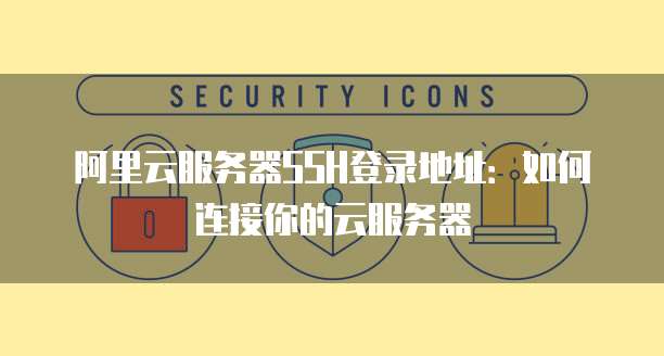 阿里云服务器SSH登录地址:如何连接你的云服务器
