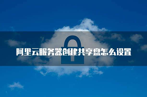 阿里云服务器创建共享盘怎么设置