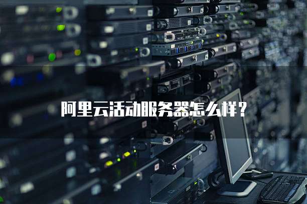 阿里云活动服务器怎么样?