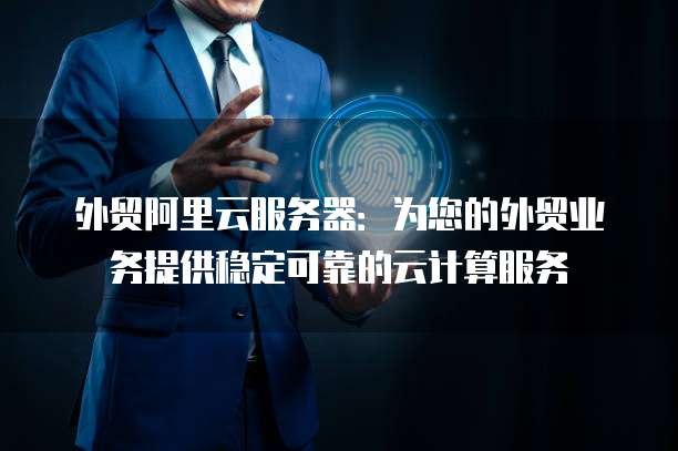 外贸阿里云服务器:为您的外贸业务提供稳定可靠的云计算服务