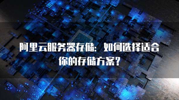 阿里云服务器存储：如何选择适合你的存储方案？