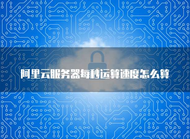 阿里云服务器每秒运算速度怎么算